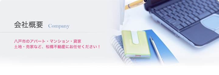 会社概要 Company　八戸市のアパート・マンション・貸家・土地・売家など、松橋不動産にお任せください！