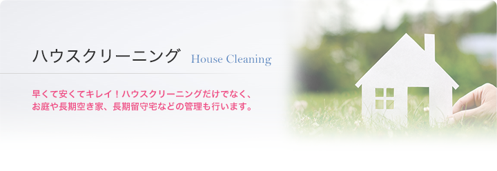 ハウスクリーニング House Cleaning　早くて安くてキレイ！ハウスクリーニングだけでなく、お庭や長期空き家、長期留守宅などの管理も行います。