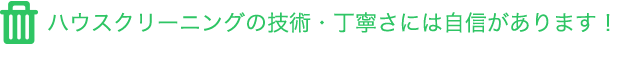 ハウスクリーニングの技術・丁寧さには自信があります！