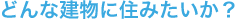 どんな建物に住みたいか？