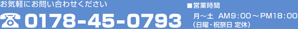 お気軽にお問い合わせください 0178-45-0793　営業時間 月～土 AM9:00～PM18:00（日曜・祝祭日 定休）